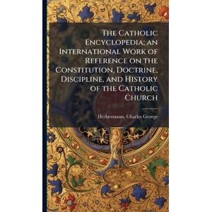 Herbermann, Charles George The Catholic Encyclopedia; an International Work of Reference on the Constitution, Doctrine, Discipline, and History of the Catholic Church Herbermann, Charles George The Catholic Encyclopedia; an International Work of Reference on the Constitution, Doctrine, Discipline, and History of the Catholic Church