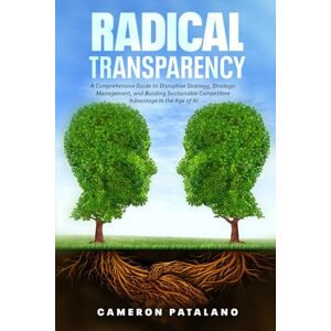Patalano, Cameron Radical Transparency: A Comprehensive Guide to Disruptive Strategy, Strategic Management, and Building Sustainable Competitive Advantage in the Age of AI Patalano, Cameron Radical Transparency: A Comprehensive Guide to Disruptive Strategy, Strategic Management, and Building Sustainable Competitive Advantage in the Age of AI
