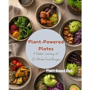 M S, Dhanu Plant-Powered Plates: A Global Journey of Whole-Food Recipes M S, Dhanu Plant-Powered Plates: A Global Journey of Whole-Food Recipes