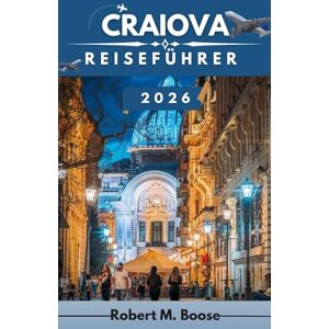 M. BOOSE, ROBERT CRAIOVA REISEFÜHRER 2026: Direkte Wege zu historischen Sehenswürdigkeiten, Marktvierteln, Grünflächen und aktuellen Kulturstätten. M. BOOSE, ROBERT CRAIOVA REISEFÜHRER 2026: Direkte Wege zu historischen Sehenswürdigkeiten, Marktvierteln, Grünflächen und aktuellen Kulturstätten.
