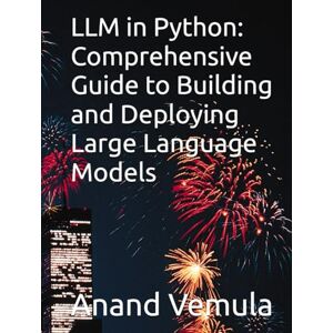 Vemula, Anand LLM in Python: Comprehensive Guide to Building and Deploying Large Language Models Vemula, Anand LLM in Python: Comprehensive Guide to Building and Deploying Large Language Models
