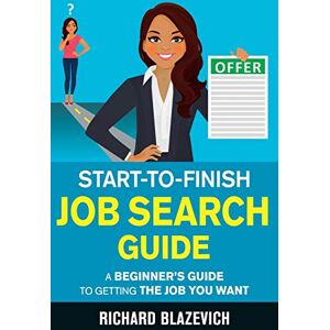 Blazevich, Richard Start-to-Finish Job Search Guide: A Beginner's Guide to Getting the Job You Want (Start-to-Finish Job Search Series) Blazevich, Richard Start-to-Finish Job Search Guide: A Beginner's Guide to Getting the Job You Want (Start-to-Finish Job Search Series)