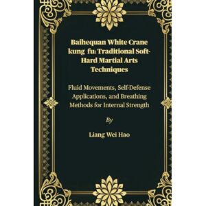 Hao, Liang Wei Baihequan White Crane kung fu: Traditional Soft-Hard Martial Arts Techniques: Fluid Movements, Self-Defense Applications, and Breathing Methods for Internal Strength Hao, Liang Wei Baihequan White Crane kung fu: Traditional Soft-Hard Martial Arts Techniques: Fluid Movements, Self-Defense Applications, and Breathing Methods for Internal Strength