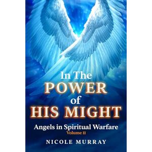 Murray, Nicole In The Power Of His Might: Angels in Spiritual Warfare Volume II Murray, Nicole In The Power Of His Might: Angels in Spiritual Warfare Volume II