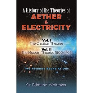 Whittaker, Sir Edmund History of the Theories of Aether and Electricity, Vol. I: The Classical Theories; Vol. II: The Modern Theories, 1900-1926 (Dover Classics O) Whittaker, Sir Edmund History of the Theories of Aether and Electricity, Vol. I: The Classical Theories; Vol. II: The Modern Theories, 1900-1926 (Dover Classics O)