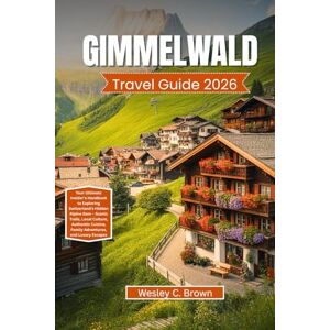 Brown, Wesley C. GIMMELWALD TRAVEL GUIDE 2026: Your Ultimate Insider’s Handbook to Exploring Switzerland’s Hidden Alpine Gem – Scenic Trails, Local Culture, Authentic Cuisine, Family Adventures, and Luxury Escapes Brown, Wesley C. GIMMELWALD TRAVEL GUIDE 2026: Your Ultimate Insider’s Handbook to Exploring Switzerland’s Hidden Alpine Gem – Scenic Trails, Local Culture, Authentic Cuisine, Family Adventures, and Luxury Escapes