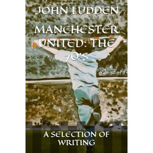 LUDDEN, JOHN MANCHESTER UNITED: THE 70'S: A SELECTION OF WRITING: 8 LUDDEN, JOHN MANCHESTER UNITED: THE 70'S: A SELECTION OF WRITING: 8