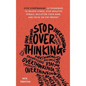 Trenton, Nick Stop Overthinking: 23 Techniques to Relieve Stress, Stop Negative Spirals, Declutter Your Mind, and Focus on the Present Trenton, Nick Stop Overthinking: 23 Techniques to Relieve Stress, Stop Negative Spirals, Declutter Your Mind, and Focus on the Present