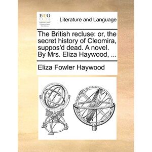 Haywood, Eliza Fowler The British Recluse: Or, the Secret History of Cleomira, Suppos'd Dead. a Novel. by Mrs. Eliza Haywood, ... Haywood, Eliza Fowler The British Recluse: Or, the Secret History of Cleomira, Suppos'd Dead. a Novel. by Mrs. Eliza Haywood, ...