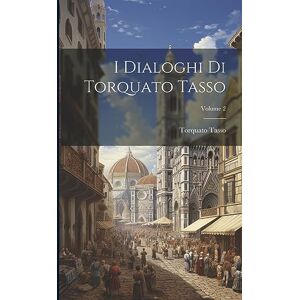 Tasso, Torquato I Dialoghi Di Torquato Tasso; Volume 2 Tasso, Torquato I Dialoghi Di Torquato Tasso; Volume 2