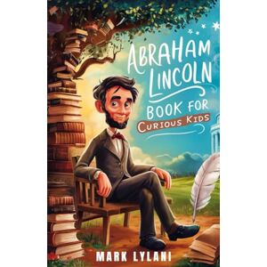 Lylani, Mark Abraham Lincoln Book for Curious Kids: Discover the Fascinating Life and Legacy of America's Beloved President (Great Minds for Curious Kids) Lylani, Mark Abraham Lincoln Book for Curious Kids: Discover the Fascinating Life and Legacy of America's Beloved President (Great Minds for Curious Kids)