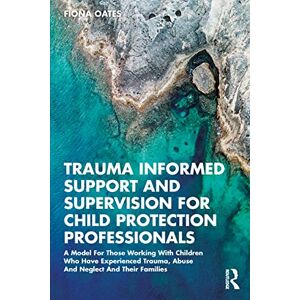 Oates, Fiona Trauma Informed Support and Supervision for Child Protection Professionals: A Model For Those Working With Children Who Have Experienced Trauma, Abuse And Neglect And Their Families Oates, Fiona Trauma Informed Support and Supervision for Child Protection Professionals: A Model For Those Working With Children Who Have Experienced Trauma, Abuse And Neglect And Their Families
