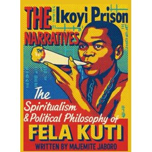 Jaboro MSc, Majemite The Ikoyi Prison Narratives: The Spiritualism and Political Philosophy of Fela Kuti Jaboro MSc, Majemite The Ikoyi Prison Narratives: The Spiritualism and Political Philosophy of Fela Kuti