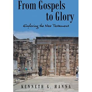 Hanna, Kenneth G. G. From Gospels to Glory: Exploring the New Testament Hanna, Kenneth G. G. From Gospels to Glory: Exploring the New Testament