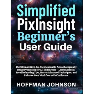 Johnson, Hoffman Simplified PixInsight Beginner's User Guide: The Ultimate Step-by-Step Manual to Astrophotography Image Processing for All Skill Levels – Learn ... (Simplified Astro Image Processing Guides) Johnson, Hoffman Simplified PixInsight Beginner's User Guide: The Ultimate Step-by-Step Manual to Astrophotography Image Processing for All Skill Levels – Learn ... (Simplified Astro Image Processing Guides)