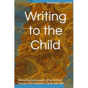 Linton, Rebecca L Writing to the Child: Reframing Assessments in Social Work Practice with Empathy, Clarity and Care Linton, Rebecca L Writing to the Child: Reframing Assessments in Social Work Practice with Empathy, Clarity and Care
