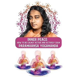 Paramhansa Yogananda Inner Peace: How to Be Calmly Active and Actively Calm: How to Be Calmly Active and Actively Calm Paramhansa Yogananda Inner Peace: How to Be Calmly Active and Actively Calm: How to Be Calmly Active and Actively Calm