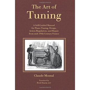 Montal, Claude The Art of Tuning: A Self-Guided Manual for Piano Tuning, Design, Action Regulation, and Repair from mid-19th Century France Montal, Claude The Art of Tuning: A Self-Guided Manual for Piano Tuning, Design, Action Regulation, and Repair from mid-19th Century France