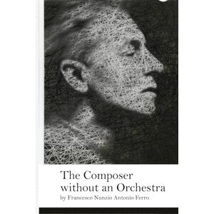 Ferro, Francesco Nunzio Antonio The Composer without an Orchestra: by Francesco Nunzio Antonio Ferro Ferro, Francesco Nunzio Antonio The Composer without an Orchestra: by Francesco Nunzio Antonio Ferro