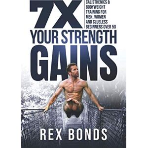 Bonds, Rex 7X Your Strength Gains: Calisthenics & Bodyweight Training For Men, Women, And Clueless Beginners Over 50 Bonds, Rex 7X Your Strength Gains: Calisthenics & Bodyweight Training For Men, Women, And Clueless Beginners Over 50
