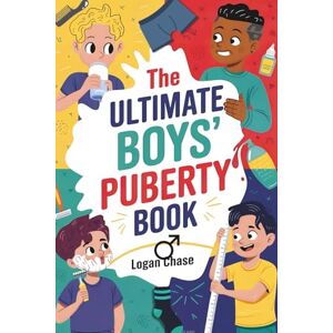 Chase, Logan The Ultimate Boys' Puberty Book: The Boys' Guide to Growing Up and Celebrate Your Changing Body to Becoming a Teen Chase, Logan The Ultimate Boys' Puberty Book: The Boys' Guide to Growing Up and Celebrate Your Changing Body to Becoming a Teen