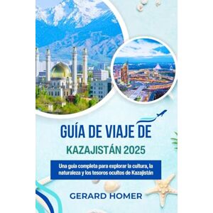 Homer, Gerard Guía De Viaje De Kazajistán 2025: Una guía completa para explorar la cultura, la naturaleza y los tesoros ocultos de Kazajistán (Journey Through the Globe) Homer, Gerard Guía De Viaje De Kazajistán 2025: Una guía completa para explorar la cultura, la naturaleza y los tesoros ocultos de Kazajistán (Journey Through the Globe)