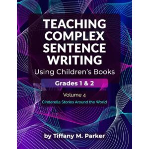 Parker, Tiffany M. Teaching Complex Sentence Writing Using Children's Books: Grades 1 & 2 Volume 4: Cinderella Stories Around the World Parker, Tiffany M. Teaching Complex Sentence Writing Using Children's Books: Grades 1 & 2 Volume 4: Cinderella Stories Around the World