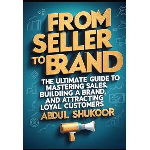 MEENAMPATTA, ABDUL SHUKOOR From Seller to Brand: The Ultimate Guide to Mastering Sales: Building a Brand, and Attracting Loyal Customers MEENAMPATTA, ABDUL SHUKOOR From Seller to Brand: The Ultimate Guide to Mastering Sales: Building a Brand, and Attracting Loyal Customers