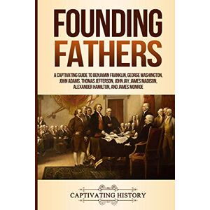History, Captivating Founding Fathers: A Captivating Guide to Benjamin Franklin, George Washington, John Adams, Thomas Jefferson, John Jay, James Madison, Alexander Hamilton, and James Monroe (Historical Figures) History, Captivating Founding Fathers: A Captivating Guide to Benjamin Franklin, George Washington, John Adams, Thomas Jefferson, John Jay, James Madison, Alexander Hamilton, and James Monroe (Historical Figures)