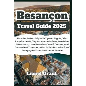 Grant, Lionel Besançon Travel Guide 2025: Plan the Perfect Trip with Tips on Flights, Visa Requirements, Top Accommodations, Must-See Attractions, Local ... City of Bourgogne-Franche-Comté, France Grant, Lionel Besançon Travel Guide 2025: Plan the Perfect Trip with Tips on Flights, Visa Requirements, Top Accommodations, Must-See Attractions, Local ... City of Bourgogne-Franche-Comté, France