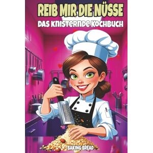 Bread, Baking REIB MIR DIE NÜSSE DAS KNISTERNDE KOCHBUCH: Frech-witzige Nussrezepte – ein lustiges Koch- & Back-Geschenkbuch mit zweideutigem Humor (Freche Küche) Bread, Baking REIB MIR DIE NÜSSE DAS KNISTERNDE KOCHBUCH: Frech-witzige Nussrezepte – ein lustiges Koch- & Back-Geschenkbuch mit zweideutigem Humor (Freche Küche)