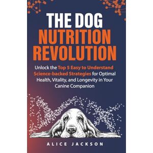 Jackson The Dog Nutrition Revolution: Unlock the Top 5 Easy to Understand, Science-backed Strategies for Optimal Health, Vitality, and Longevity in Your Canine Companion Jackson The Dog Nutrition Revolution: Unlock the Top 5 Easy to Understand, Science-backed Strategies for Optimal Health, Vitality, and Longevity in Your Canine Companion