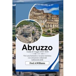 Williams, Fred A. Abruzzo Guida di viaggio 2025-2026: Vivi una fantastica vacanza turistica con attrazioni collaterali indimenticabili Williams, Fred A. Abruzzo Guida di viaggio 2025-2026: Vivi una fantastica vacanza turistica con attrazioni collaterali indimenticabili