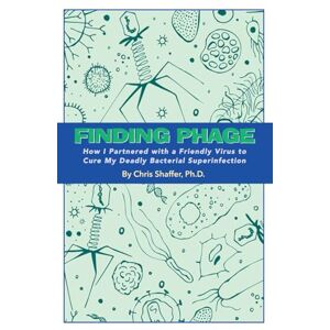 Shaffer Ph.D., Chris FINDING PHAGE: How I Partnered with a Friendly Virus to Cure My Deadly Bacterial Superinfection Shaffer Ph.D., Chris FINDING PHAGE: How I Partnered with a Friendly Virus to Cure My Deadly Bacterial Superinfection