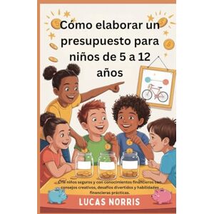 Norris, Lucas Cómo elaborar un presupuesto para niños de 5 a 12 años: Críe niños seguros y con conocimientos financieros con consejos creativos, desafíos divertidos y habilidades financieras prácticas. Norris, Lucas Cómo elaborar un presupuesto para niños de 5 a 12 años: Críe niños seguros y con conocimientos financieros con consejos creativos, desafíos divertidos y habilidades financieras prácticas.