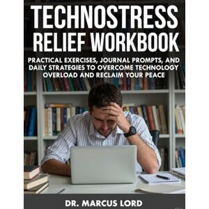 Lord, Dr. Marcus Technostress Relief Workbook: Practical Exercises, Journal Prompts, and Daily Strategies to Overcome Technology Overload and Reclaim Your Peace Lord, Dr. Marcus Technostress Relief Workbook: Practical Exercises, Journal Prompts, and Daily Strategies to Overcome Technology Overload and Reclaim Your Peace