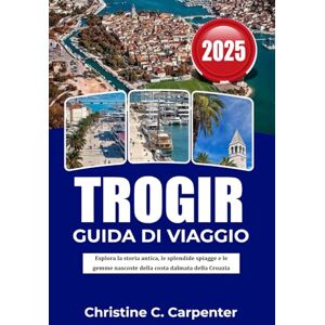 C. Carpenter, Christine TROGIR Guida di viaggio 2026: Esplora la storia antica, le splendide spiagge e le gemme nascoste della costa dalmata della Croazia C. Carpenter, Christine TROGIR Guida di viaggio 2026: Esplora la storia antica, le splendide spiagge e le gemme nascoste della costa dalmata della Croazia
