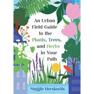 Maggie Herskovits An Urban Field Guide to the Plants, Trees, and Herbs in Your Path Maggie Herskovits An Urban Field Guide to the Plants, Trees, and Herbs in Your Path