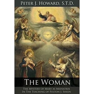 Howard, Peter J The Woman: The Mystery of Mary as Mediatrix in the Teaching of Fulton J. Sheen Howard, Peter J The Woman: The Mystery of Mary as Mediatrix in the Teaching of Fulton J. Sheen