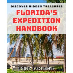 K Richmond, Fynley Discover Hidden Treasures: Florida's Expedition Handbook: Uncover Florida's Best-Kept Secrets: Your Ultimate Expedition Guide K Richmond, Fynley Discover Hidden Treasures: Florida's Expedition Handbook: Uncover Florida's Best-Kept Secrets: Your Ultimate Expedition Guide