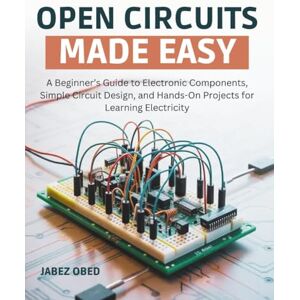 Obed, Jabez Open Circuits Made Easy: A Beginner’s Guide to Electronic Components, Simple Circuit Design, and Hands-On Projects for Learning Electricity Obed, Jabez Open Circuits Made Easy: A Beginner’s Guide to Electronic Components, Simple Circuit Design, and Hands-On Projects for Learning Electricity