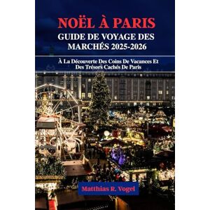 Vogel, Matthias R. NOËL À PARIS GUIDE DE VOYAGE DES MARCHÉS 2025–2026: À La Découverte Des Coins De Vacances Et Des Trésors Cachés De Paris Vogel, Matthias R. NOËL À PARIS GUIDE DE VOYAGE DES MARCHÉS 2025–2026: À La Découverte Des Coins De Vacances Et Des Trésors Cachés De Paris