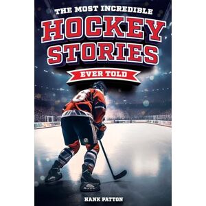Patton, Hank The Most Incredible Hockey Stories Ever Told: Inspirational and Legendary Tales from the Greatest Hockey Players and Games of All Time Patton, Hank The Most Incredible Hockey Stories Ever Told: Inspirational and Legendary Tales from the Greatest Hockey Players and Games of All Time