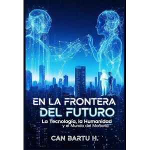 H., CAN BARTU En la Frontera del Futuro: La Tecnología, la Humanidad y el Mundo del Mañana (El universo cuántico y las ciencias del futuro) H., CAN BARTU En la Frontera del Futuro: La Tecnología, la Humanidad y el Mundo del Mañana (El universo cuántico y las ciencias del futuro)
