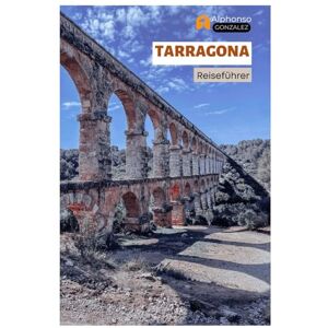 Gonzalez, Alphonso Tarragona Reiseführer: Entdecken Sie Spaniens Mittelmeerküste: Römische Ruinen, Top-Sehenswürdigkeiten, Strände, katalanische Küche, Tagesausflüge in Katalonien Gonzalez, Alphonso Tarragona Reiseführer: Entdecken Sie Spaniens Mittelmeerküste: Römische Ruinen, Top-Sehenswürdigkeiten, Strände, katalanische Küche, Tagesausflüge in Katalonien