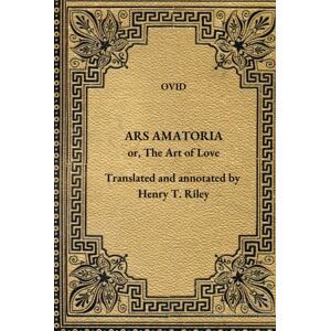 Ovid Ars Amatoria: The Art of Love. Literally Translated into English Prose, with Copious Notes, by Henry T. Riley. Ovid Ars Amatoria: The Art of Love. Literally Translated into English Prose, with Copious Notes, by Henry T. Riley.