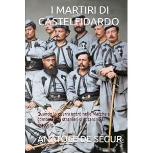 DE SÉGUR, ANATOLE I MARTIRI DI CASTELFIDARDO (Edizione tradotta, annotata e illustrata): Quando la guerra entrò nelle Marche e combattenti stranieri si votarono al martirio. DE SÉGUR, ANATOLE I MARTIRI DI CASTELFIDARDO (Edizione tradotta, annotata e illustrata): Quando la guerra entrò nelle Marche e combattenti stranieri si votarono al martirio.
