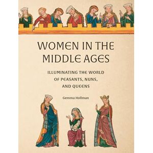 Hollman, Gemma Women in the Middle Ages: Illuminating the World of Peasants, Nuns, and Queens Hollman, Gemma Women in the Middle Ages: Illuminating the World of Peasants, Nuns, and Queens