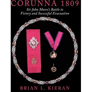Kieran, Brian L. Corunna 1809: Sir John Moore's Battle to Victory and Successful Evacuation Kieran, Brian L. Corunna 1809: Sir John Moore's Battle to Victory and Successful Evacuation