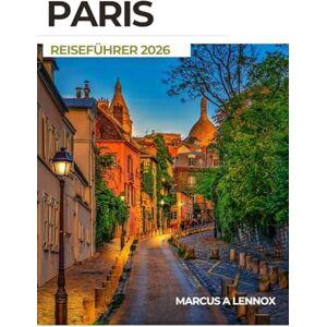 A Lennox, Marcus Paris Reiseführer 2026: Ihr unverzichtbarer Begleiter zu lokalen Geheimnissen und unvergesslichen Pariser Momenten A Lennox, Marcus Paris Reiseführer 2026: Ihr unverzichtbarer Begleiter zu lokalen Geheimnissen und unvergesslichen Pariser Momenten